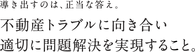 不動産トラブルに向き合い適切に問題解決を実現すること。