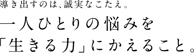 導き出すのは、誠実な答え 一人一人の悩みを「生きる力」にかえること。