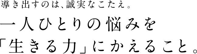 導き出すのは、誠実な答え 一人一人の悩みを「生きる力」にかえること。